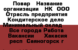 Повар › Название организации ­ НК, ООО › Отрасль предприятия ­ Кондитерское дело › Минимальный оклад ­ 1 - Все города Работа » Вакансии   . Хакасия респ.,Саяногорск г.